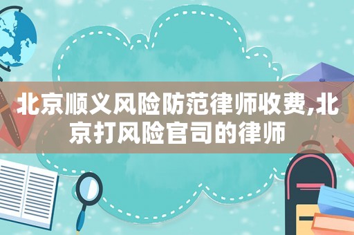 北京順義風險防范律師收費,北京打風險官司的律師