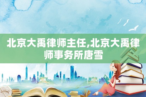 北京大禹律師主任,北京大禹律師事務所唐雪