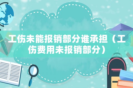 工傷未能報(bào)銷部分誰(shuí)承擔(dān)（工傷費(fèi)用未報(bào)銷部分）