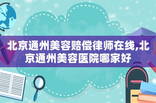 北京通州美容賠償律師在線,北京通州美容醫院哪家好