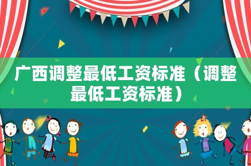 廣西調整最低工資標準（調整最低工資標準）