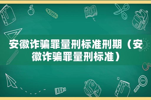 安徽詐騙罪量刑標準刑期（安徽詐騙罪量刑標準）
