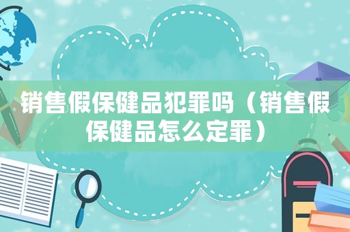 銷售假保健品犯罪嗎（銷售假保健品怎么定罪）