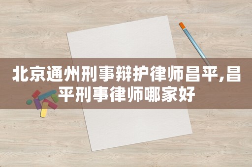 北京通州刑事辯護律師昌平,昌平刑事律師哪家好