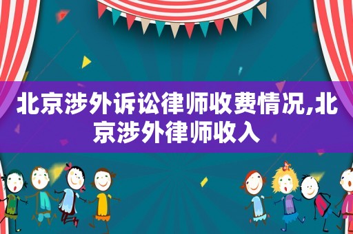 北京涉外訴訟律師收費情況,北京涉外律師收入