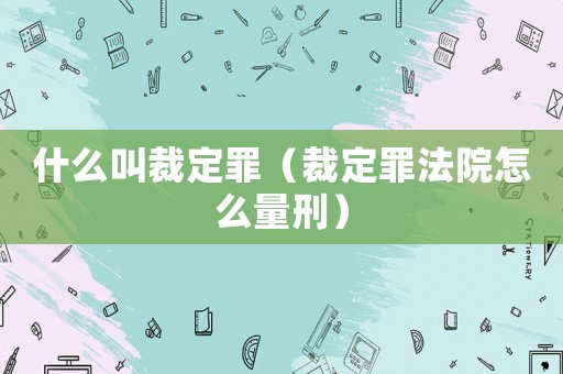 什么叫裁定罪（裁定罪法院怎么量刑）