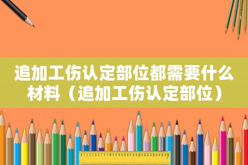 追加工傷認定部位都需要什么材料（追加工傷認定部位）
