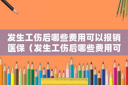 發生工傷后哪些費用可以報銷醫保（發生工傷后哪些費用可以報銷）