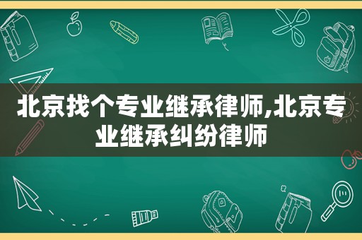北京找個專業繼承律師,北京專業繼承糾紛律師