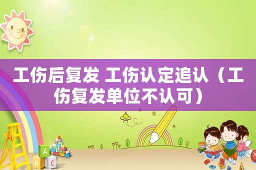 工傷后復(fù)發(fā) 工傷認(rèn)定追認(rèn)（工傷復(fù)發(fā)單位不認(rèn)可）