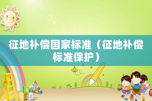 征地補(bǔ)償國(guó)家標(biāo)準(zhǔn)（征地補(bǔ)償標(biāo)準(zhǔn)保護(hù)）