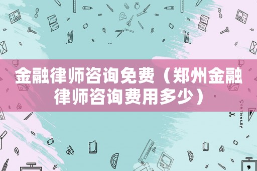 金融律師咨詢免費（鄭州金融律師咨詢費用多少）
