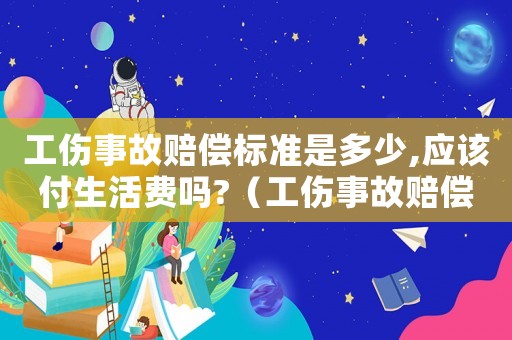 工傷事故賠償標(biāo)準(zhǔn)是多少,應(yīng)該付生活費嗎?（工傷事故賠償算什么費用）
