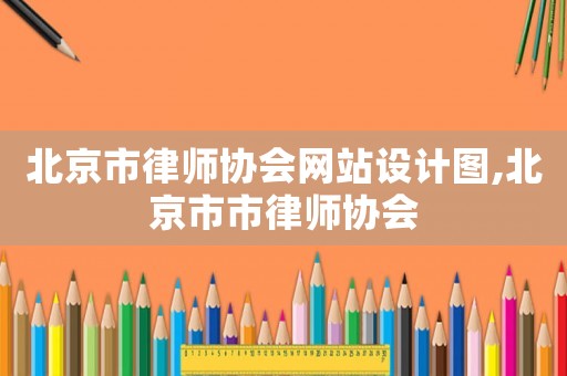 北京市律師協(xié)會(huì)網(wǎng)站設(shè)計(jì)圖,北京市市律師協(xié)會(huì)