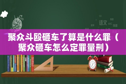 聚眾斗毆砸車了算是什么罪（聚眾砸車怎么定罪量刑）