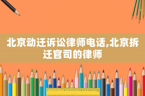 北京動遷訴訟律師電話,北京拆遷官司的律師