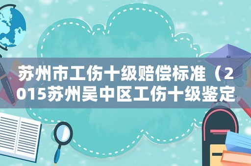 蘇州市工傷十級賠償標準（2015蘇州吳中區工傷十級鑒定標準）