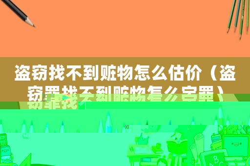 盜竊找不到贓物怎么估價(jià)（盜竊罪找不到贓物怎么定罪）
