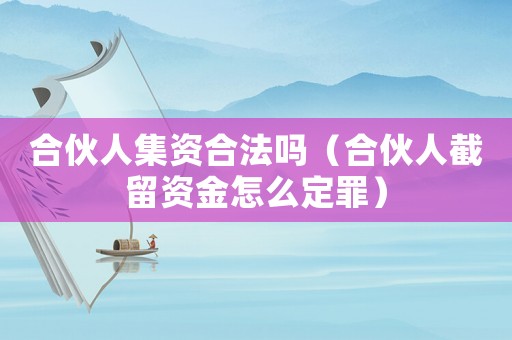 合伙人集資合法嗎（合伙人截留資金怎么定罪）