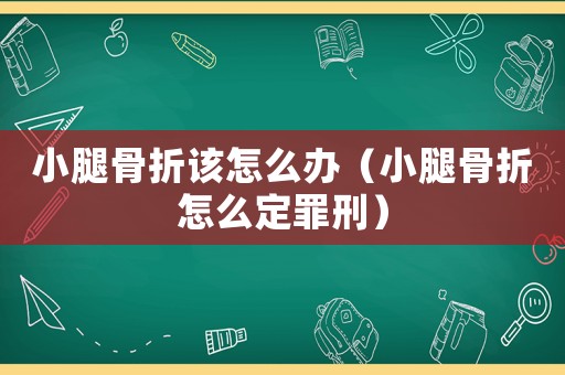 小腿骨折該怎么辦（小腿骨折怎么定罪刑）