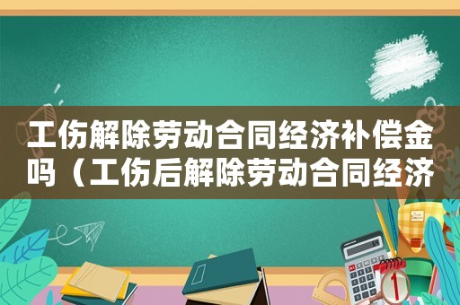 工傷解除勞動(dòng)合同經(jīng)濟(jì)補(bǔ)償金嗎（工傷后解除勞動(dòng)合同經(jīng)濟(jì)補(bǔ)償金）