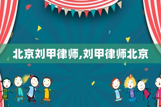 北京劉甲律師,劉甲律師北京