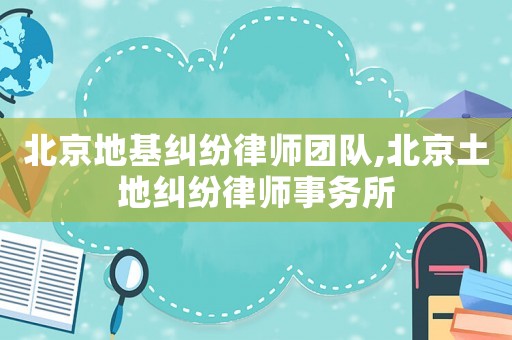 北京地基糾紛律師團(tuán)隊(duì),北京土地糾紛律師事務(wù)所