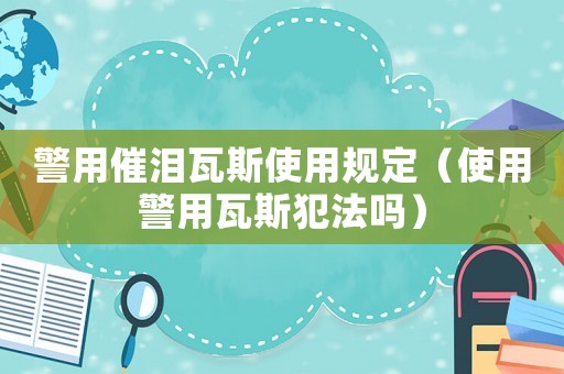 警用催淚瓦斯使用規(guī)定（使用警用瓦斯犯法嗎）