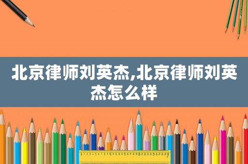 北京律師劉英杰,北京律師劉英杰怎么樣