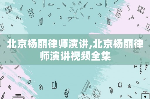 北京楊麗律師演講,北京楊麗律師演講視頻全集