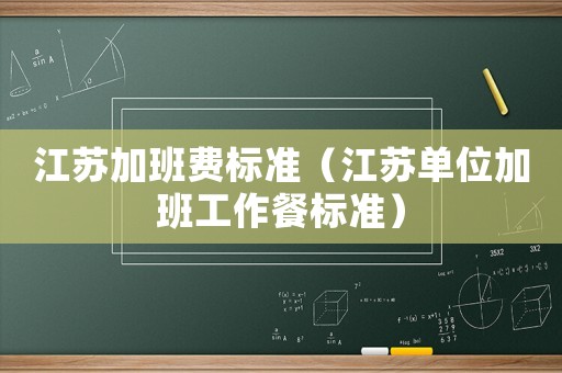 江蘇加班費標準（江蘇單位加班工作餐標準）