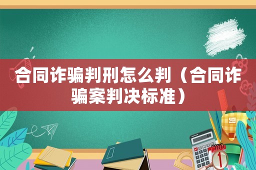 合同詐騙判刑怎么判（合同詐騙案判決標準）