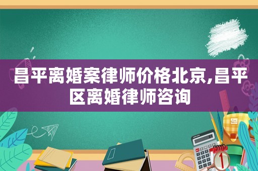 昌平離婚案律師價格北京,昌平區離婚律師咨詢