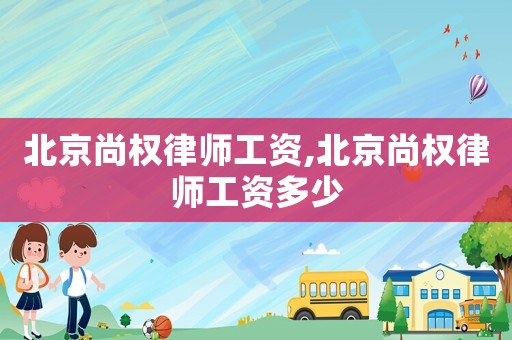 北京尚權律師工資,北京尚權律師工資多少