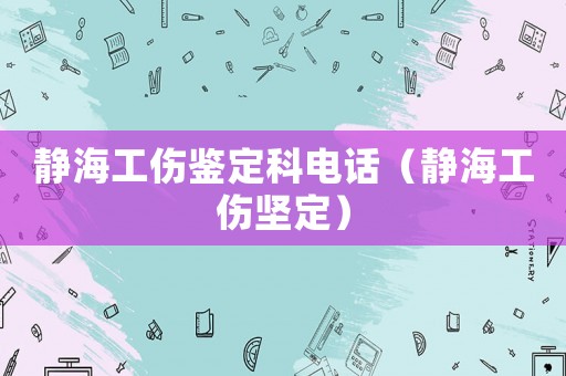靜海工傷鑒定科電話（靜海工傷堅定）