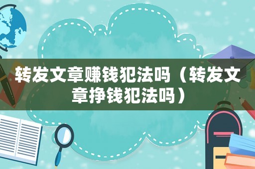 轉發文章賺錢犯法嗎（轉發文章掙錢犯法嗎）