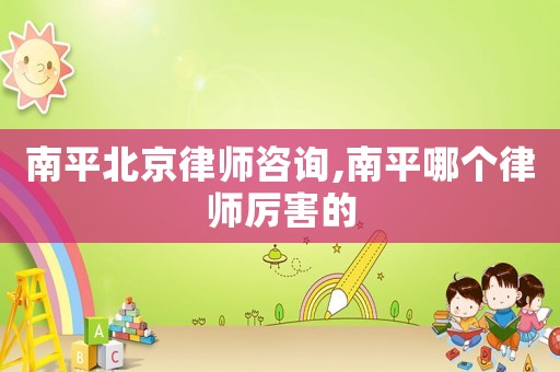 南平北京律師咨詢,南平哪個律師厲害的
