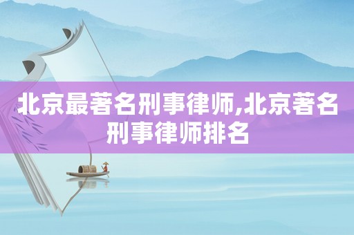 北京最著名刑事律師,北京著名刑事律師排名