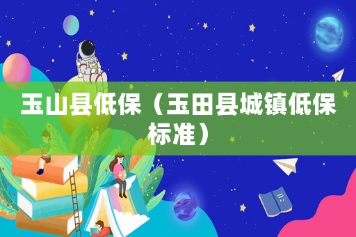 玉山縣低保（玉田縣城鎮低保標準）
