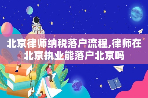 北京律師納稅落戶流程,律師在北京執(zhí)業(yè)能落戶北京嗎