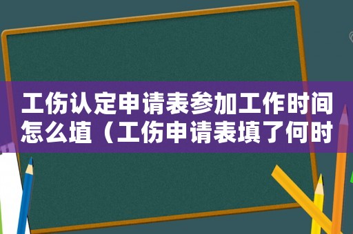 工傷認定申請表參加工作時間怎么埴（工傷申請表填了何時工傷鑒定）