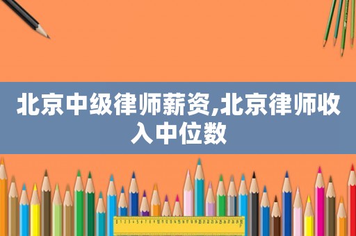北京中級律師薪資,北京律師收入中位數