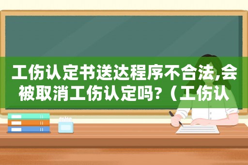工傷認定書送達程序不合法,會被取消工傷認定嗎?（工傷認定結果送達）