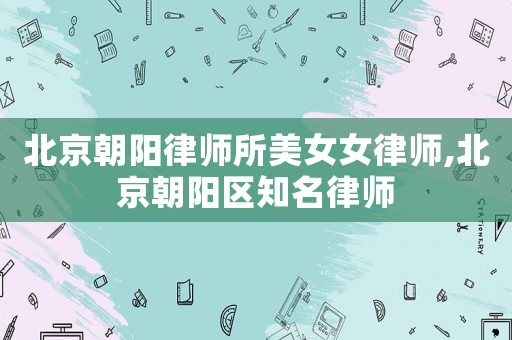 北京朝陽律師所美女女律師,北京朝陽區知名律師