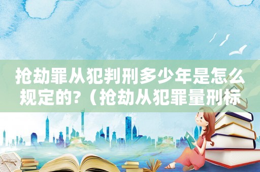 搶劫罪從犯判刑多少年是怎么規(guī)定的?（搶劫?gòu)姆缸锪啃虡?biāo)準(zhǔn)）