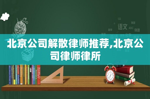 北京公司解散律師推薦,北京公司律師律所