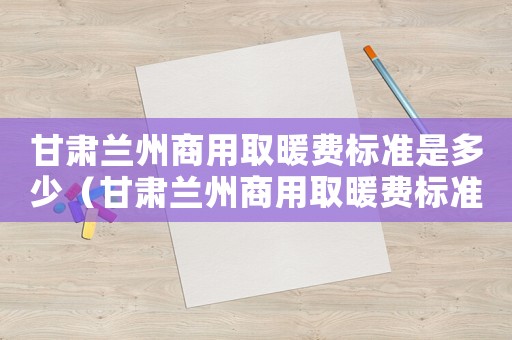 甘肅蘭州商用取暖費標準是多少（甘肅蘭州商用取暖費標準）