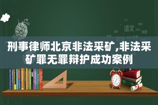 刑事律師北京非法采礦,非法采礦罪無罪辯護(hù)成功案例
