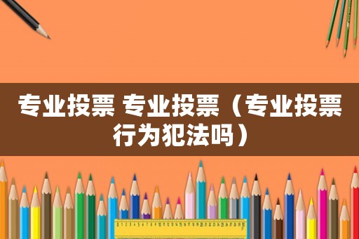 專業投票 專業投票（專業投票行為犯法嗎）