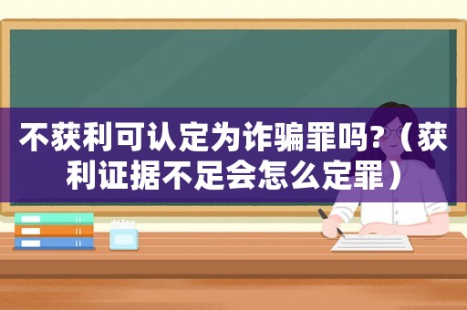 不獲利可認定為詐騙罪嗎?（獲利證據不足會怎么定罪）